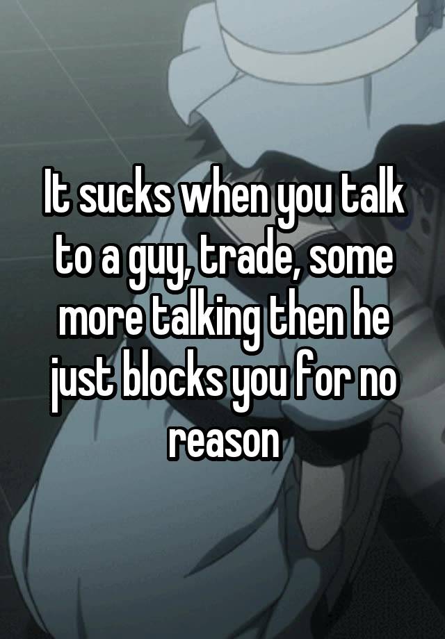 It sucks when you talk to a guy, trade, some more talking then he just blocks you for no reason