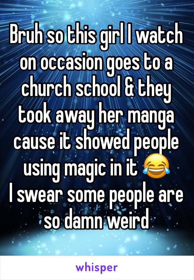 Bruh so this girl I watch on occasion goes to a church school & they took away her manga cause it showed people using magic in it 😂
I swear some people are so damn weird 