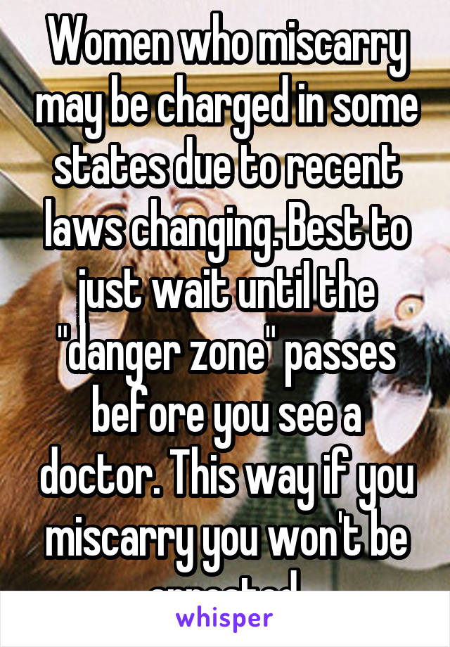 Women who miscarry may be charged in some states due to recent laws changing. Best to just wait until the "danger zone" passes before you see a doctor. This way if you miscarry you won't be arrested.