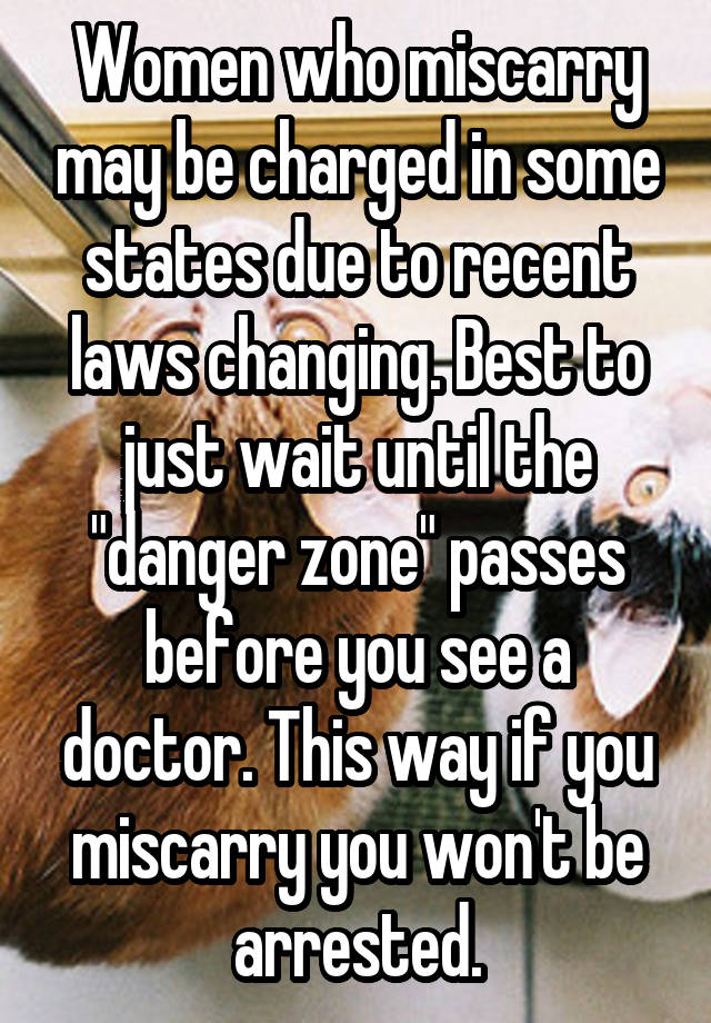 Women who miscarry may be charged in some states due to recent laws changing. Best to just wait until the "danger zone" passes before you see a doctor. This way if you miscarry you won't be arrested.