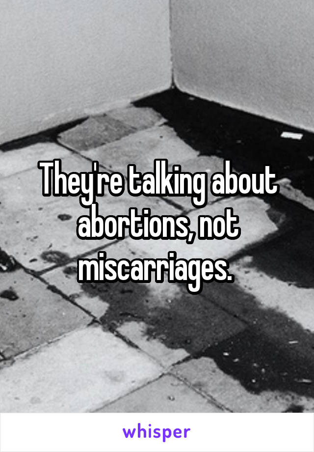 They're talking about abortions, not miscarriages. 