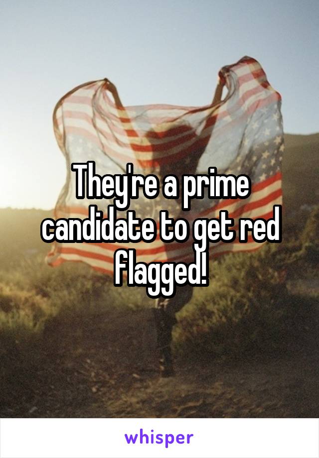 They're a prime candidate to get red flagged!