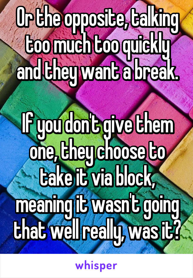 Or the opposite, talking too much too quickly and they want a break.

If you don't give them one, they choose to take it via block, meaning it wasn't going that well really, was it? 