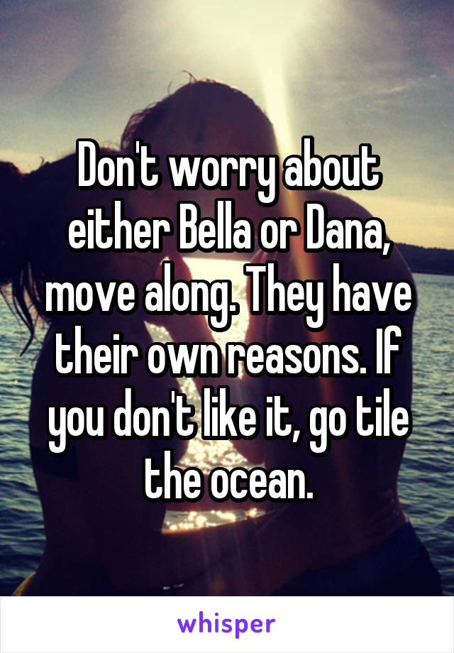 Don't worry about either Bella or Dana, move along. They have their own reasons. If you don't like it, go tile the ocean.