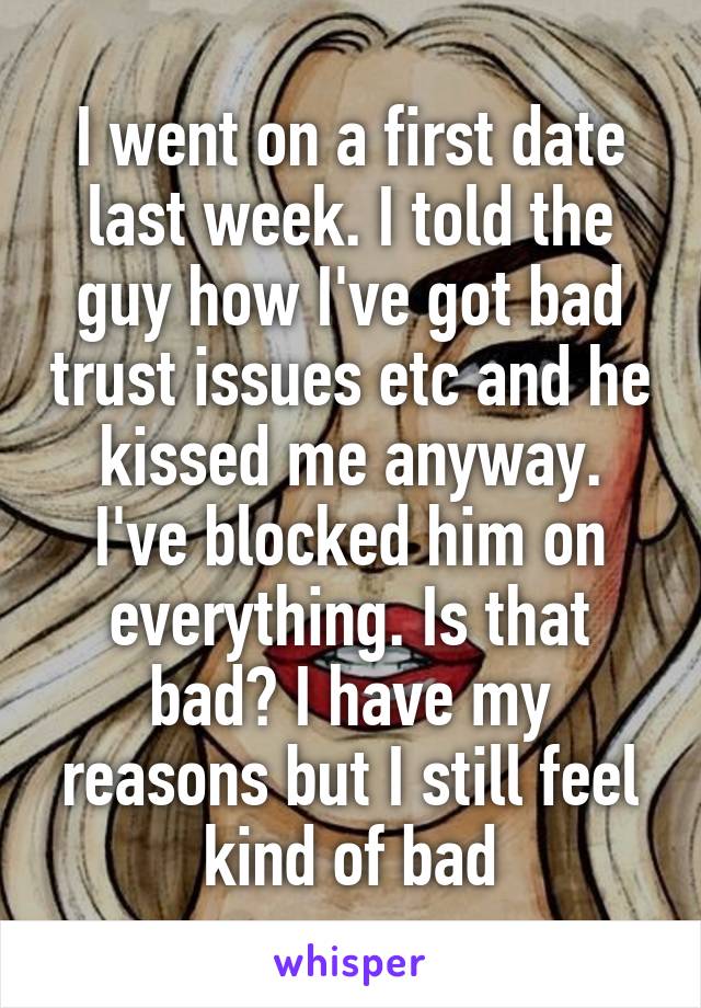 I went on a first date last week. I told the guy how I've got bad trust issues etc and he kissed me anyway. I've blocked him on everything. Is that bad? I have my reasons but I still feel kind of bad