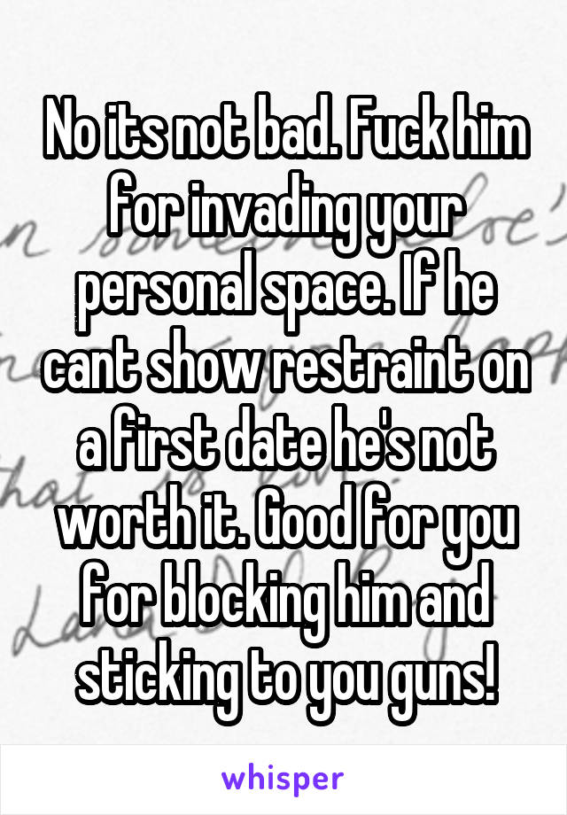 No its not bad. Fuck him for invading your personal space. If he cant show restraint on a first date he's not worth it. Good for you for blocking him and sticking to you guns!