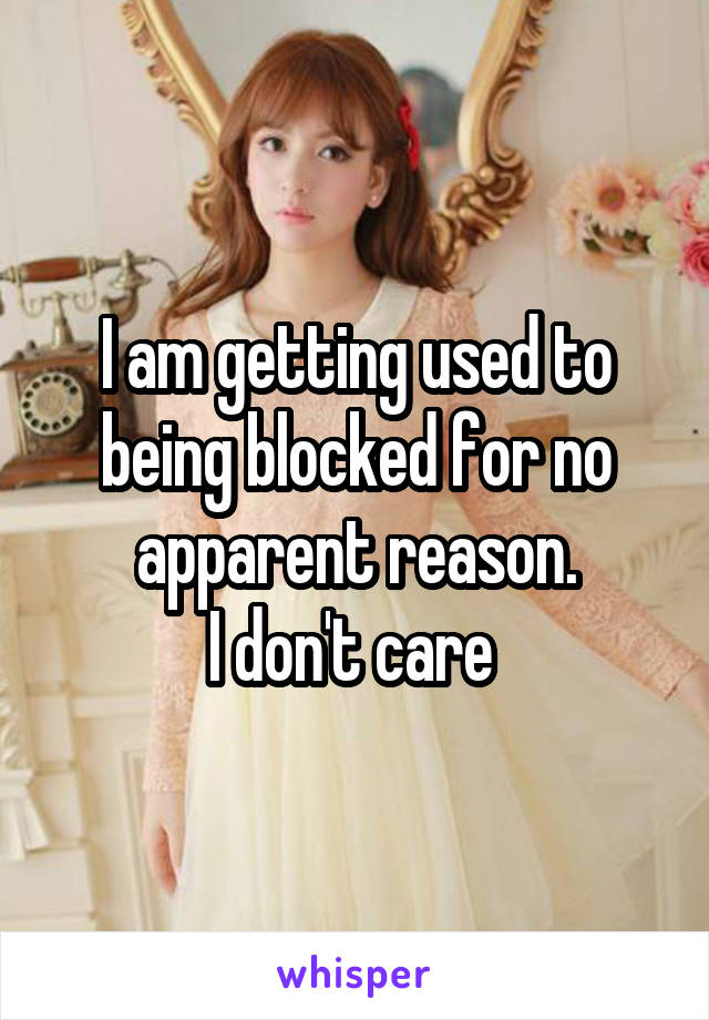 I am getting used to being blocked for no apparent reason.
I don't care 