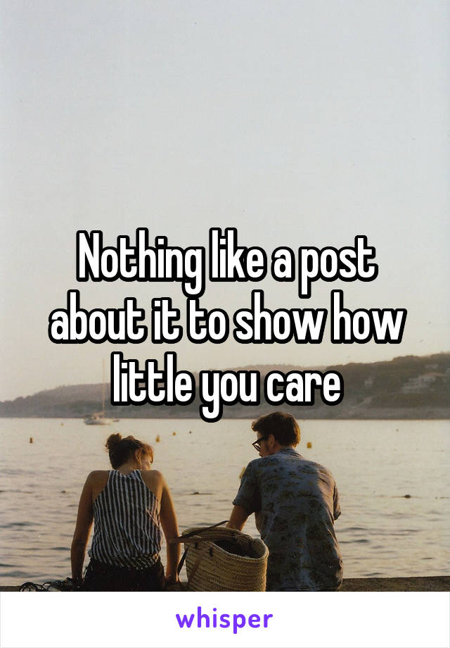 Nothing like a post about it to show how little you care