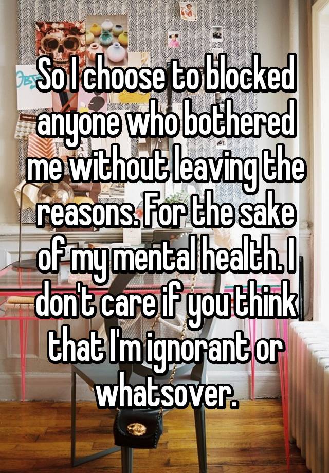 So I choose to blocked anyone who bothered me without leaving the reasons. For the sake of my mental health. I don't care if you think that I'm ignorant or whatsover.