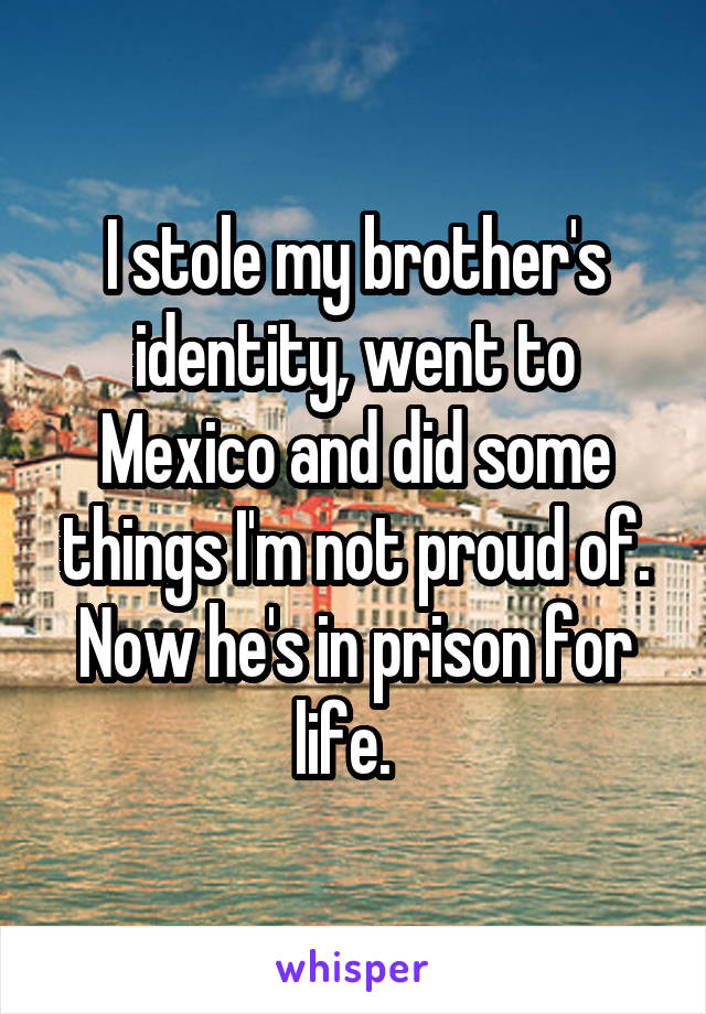 I stole my brother's identity, went to Mexico and did some things I'm not proud of. Now he's in prison for life.  