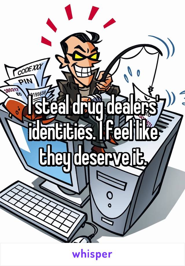 I steal drug dealers' identities. I feel like they deserve it.