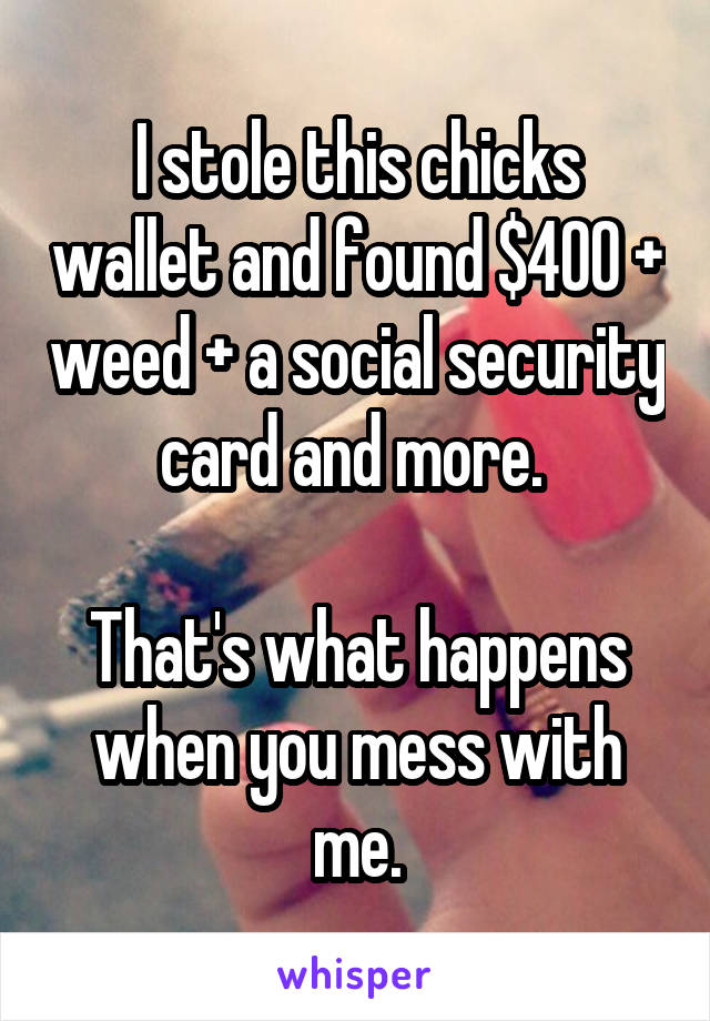 I stole this chicks wallet and found $400 + weed + a social security card and more. 

That's what happens when you mess with me.