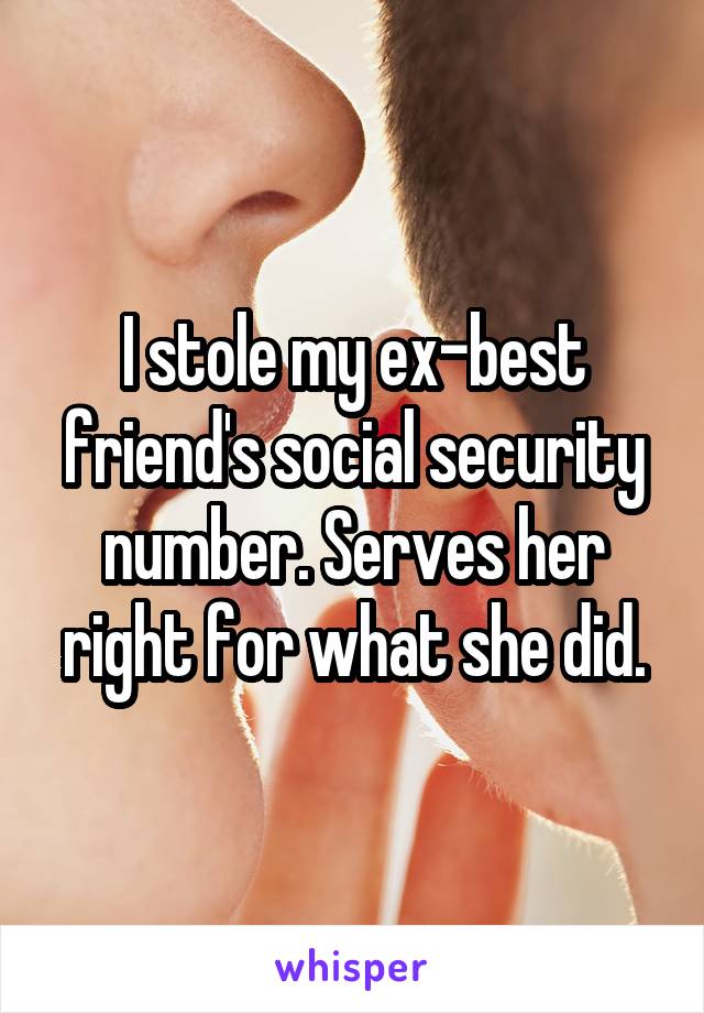I stole my ex-best friend's social security number. Serves her right for what she did.
