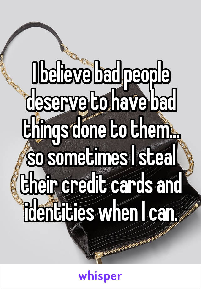 I believe bad people deserve to have bad things done to them... so sometimes I steal their credit cards and identities when I can.