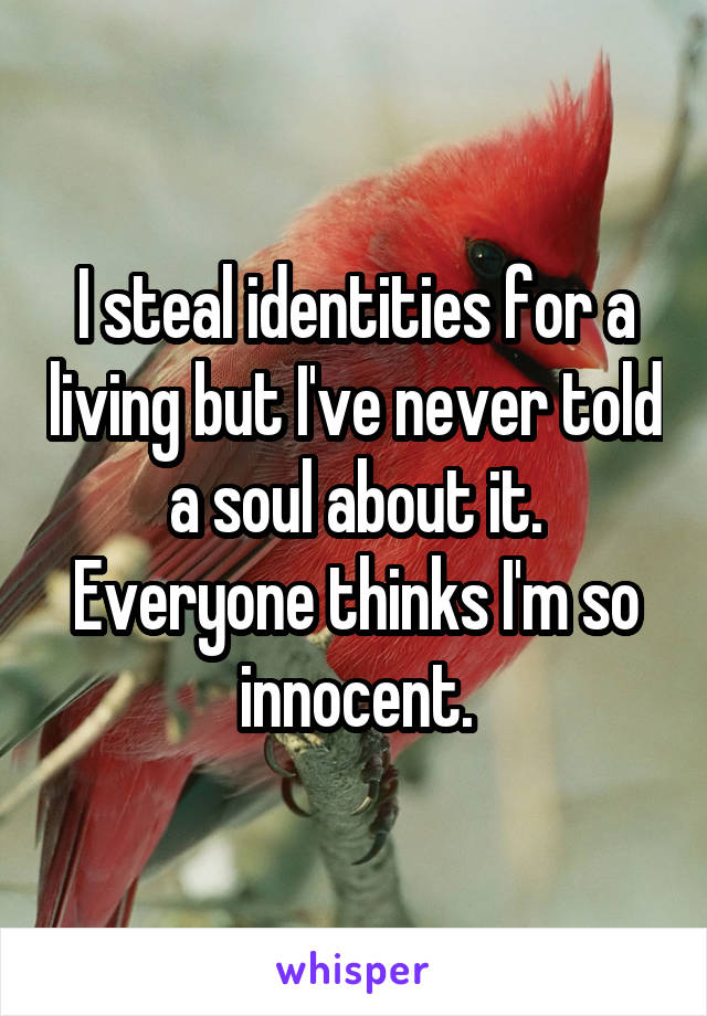  I steal identities for a living but I've never told a soul about it. Everyone thinks I'm so innocent.