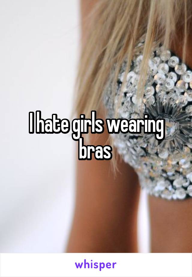 I hate girls wearing bras 