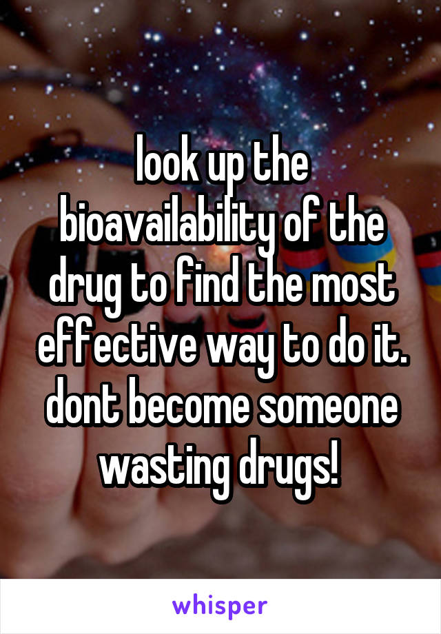 look up the bioavailability of the drug to find the most effective way to do it. dont become someone wasting drugs! 