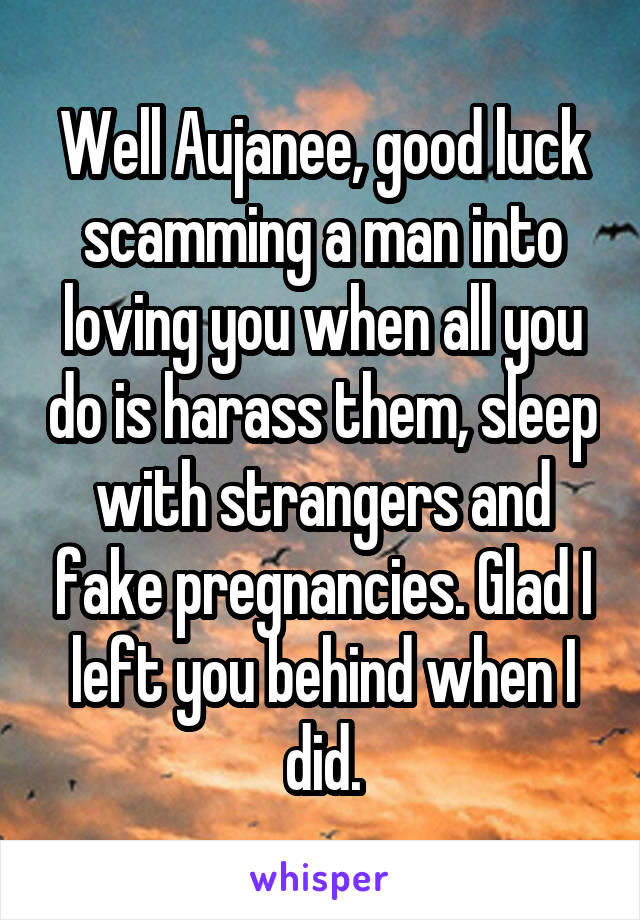 Well Aujanee, good luck scamming a man into loving you when all you do is harass them, sleep with strangers and fake pregnancies. Glad I left you behind when I did.