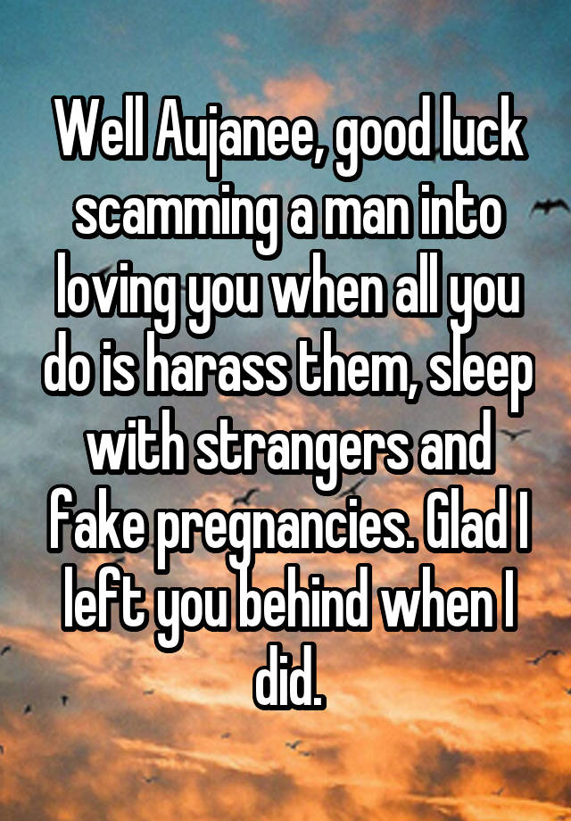 Well Aujanee, good luck scamming a man into loving you when all you do is harass them, sleep with strangers and fake pregnancies. Glad I left you behind when I did.