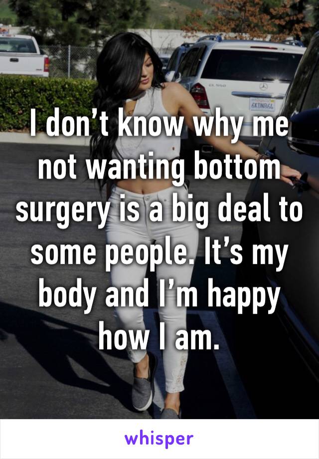 I don’t know why me not wanting bottom surgery is a big deal to some people. It’s my body and I’m happy how I am.