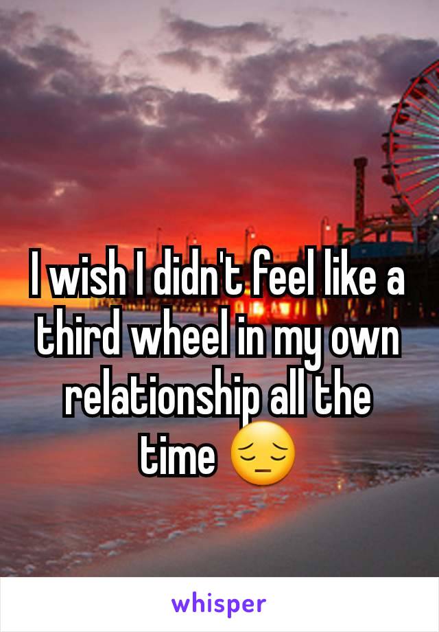 I wish I didn't feel like a third wheel in my own relationship all the time 😔