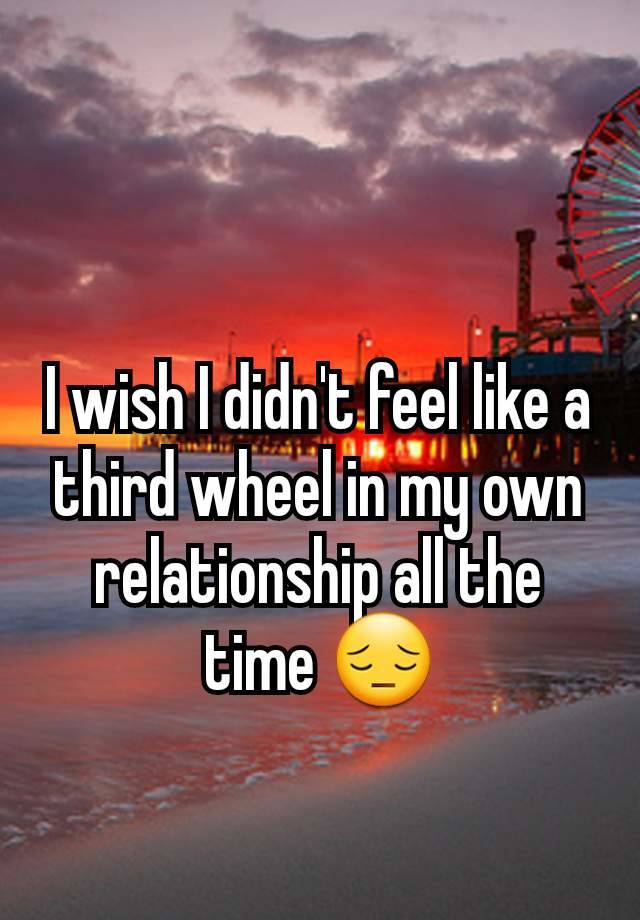 I wish I didn't feel like a third wheel in my own relationship all the time 😔