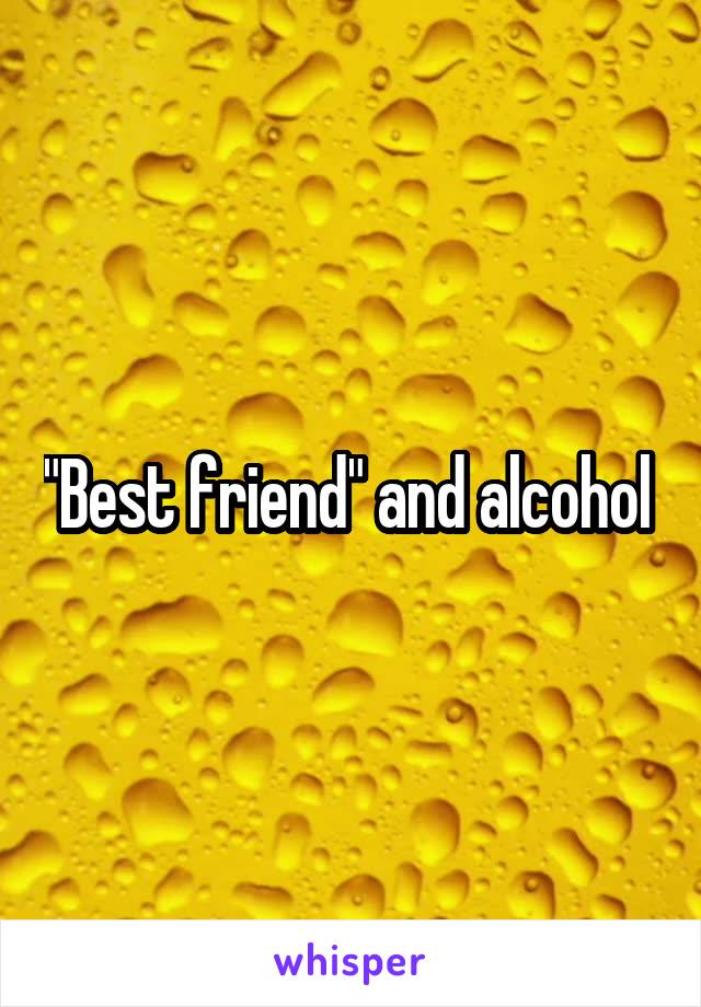 "Best friend" and alcohol 