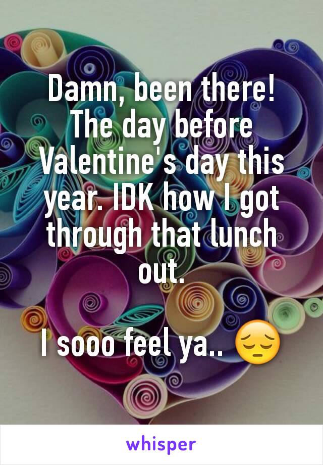 Damn, been there!
The day before Valentine's day this year. IDK how I got through that lunch out.

I sooo feel ya.. 😔