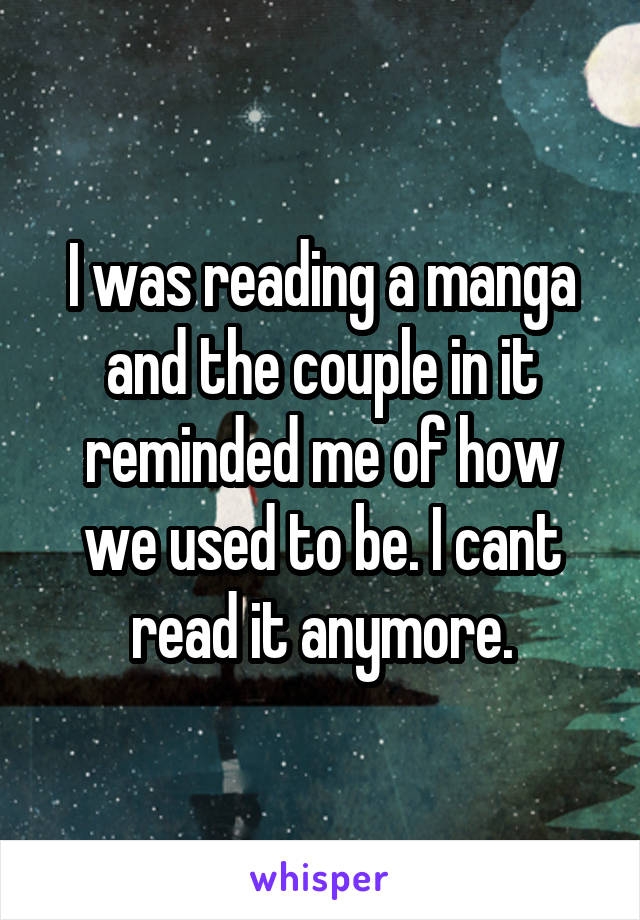 I was reading a manga and the couple in it reminded me of how we used to be. I cant read it anymore.