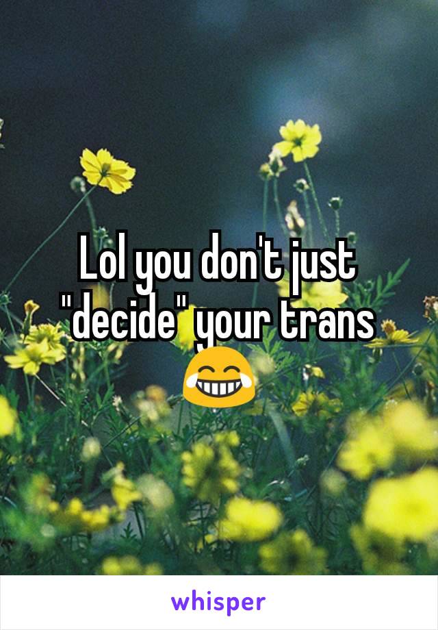 Lol you don't just "decide" your trans 😂