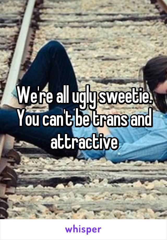 We're all ugly sweetie. You can't be trans and attractive