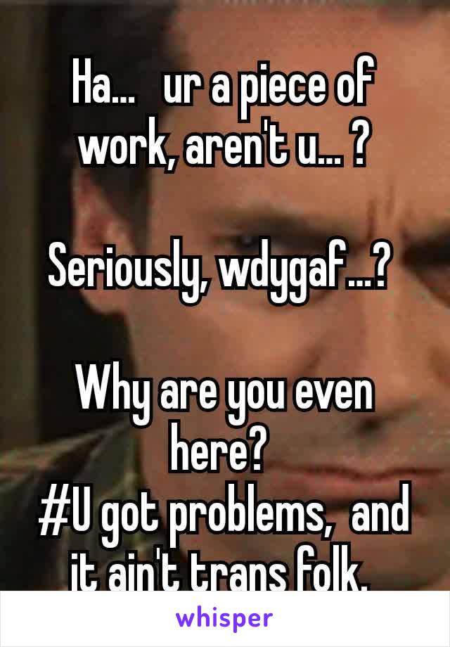 Ha…   ur a piece of work, aren't u… ?

Seriously, wdygaf…? 

Why are you even here? 
#U got problems,  and it ain't trans folk. 