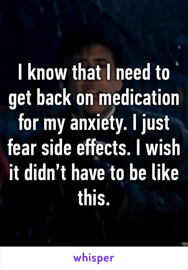 I know that I need to get back on medication for my anxiety. I just fear side effects. I wish it didn’t have to be like this. 