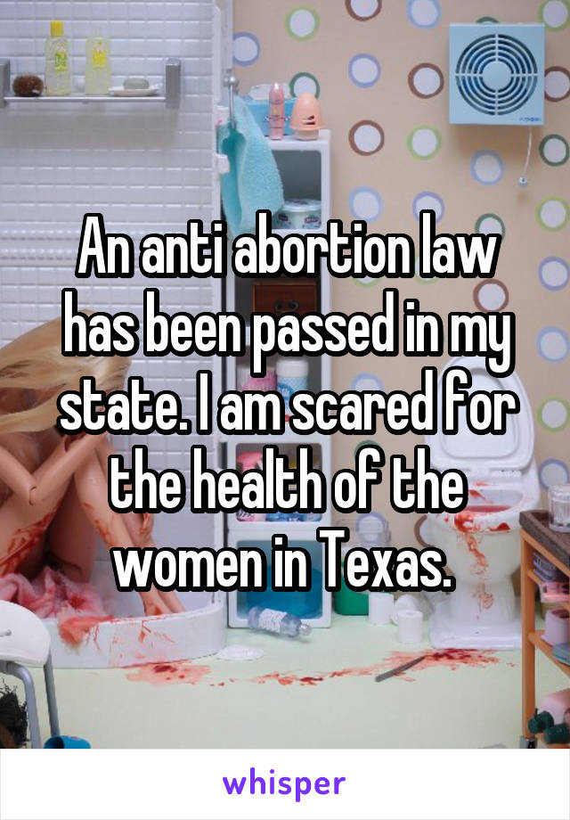 An anti abortion law has been passed in my state. I am scared for the health of the women in Texas. 