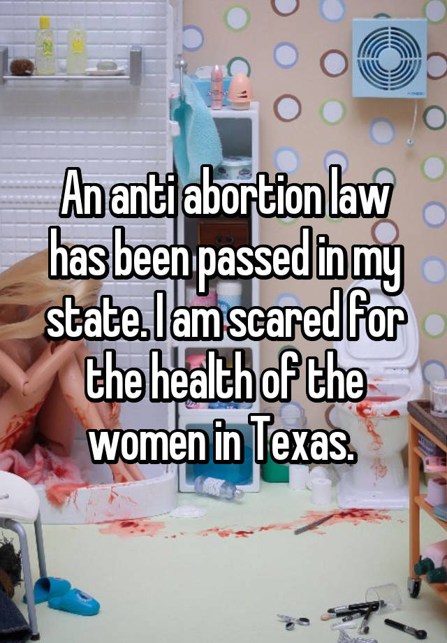 An anti abortion law has been passed in my state. I am scared for the health of the women in Texas. 