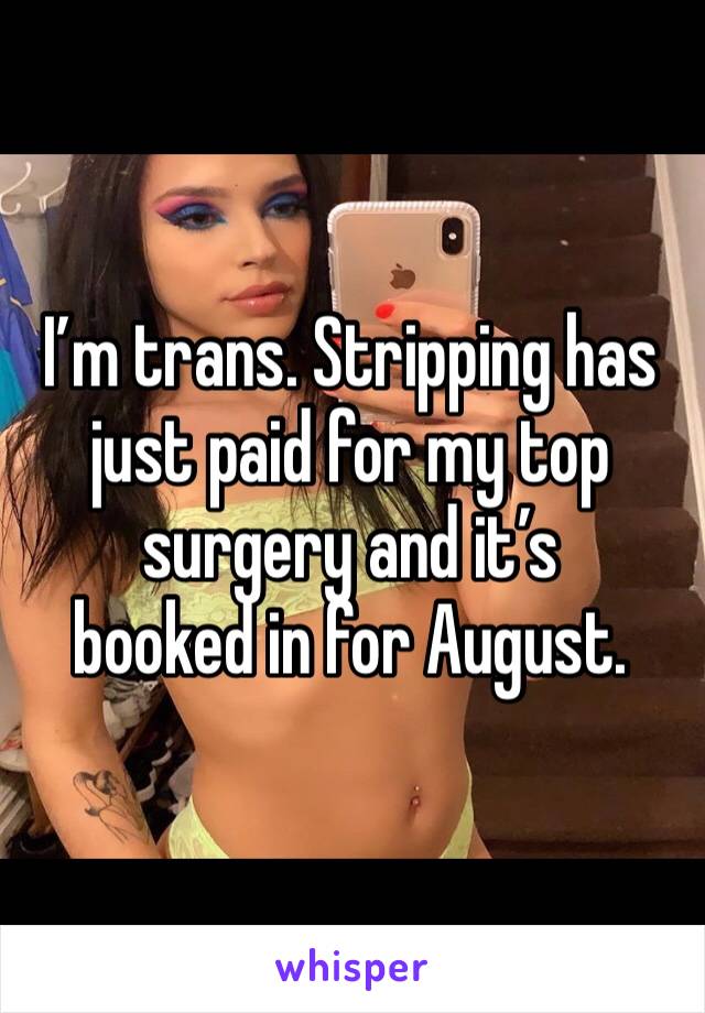 I’m trans. Stripping has just paid for my top surgery and it’s 
booked in for August. 