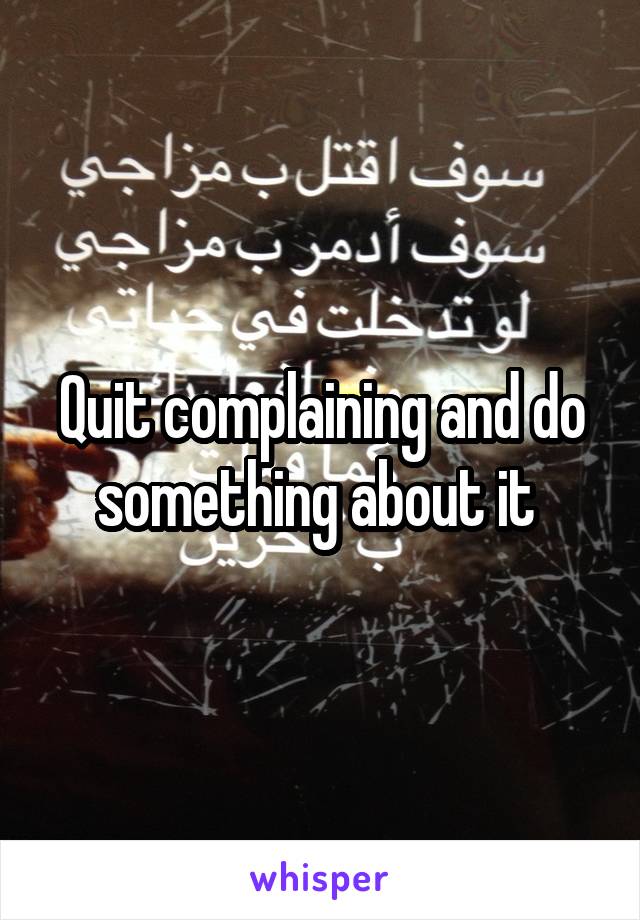 Quit complaining and do something about it 