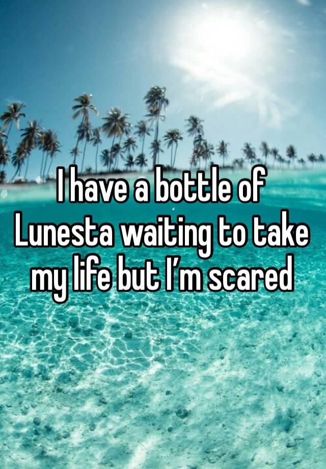 I have a bottle of Lunesta waiting to take my life but I’m scared 