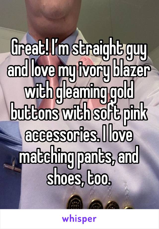 Great! I’m straight guy and love my ivory blazer with gleaming gold buttons with soft pink accessories. I love matching pants, and shoes, too. 