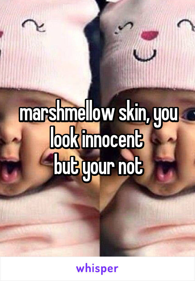 marshmellow skin, you look innocent 
but your not