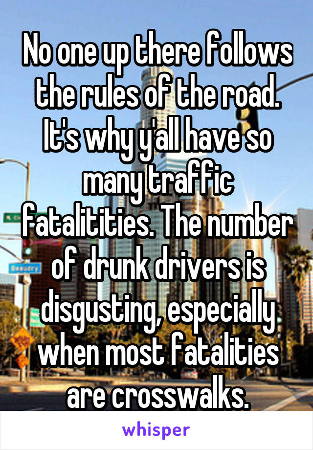 No one up there follows the rules of the road. It's why y'all have so many traffic fatalitities. The number of drunk drivers is disgusting, especially when most fatalities are crosswalks.