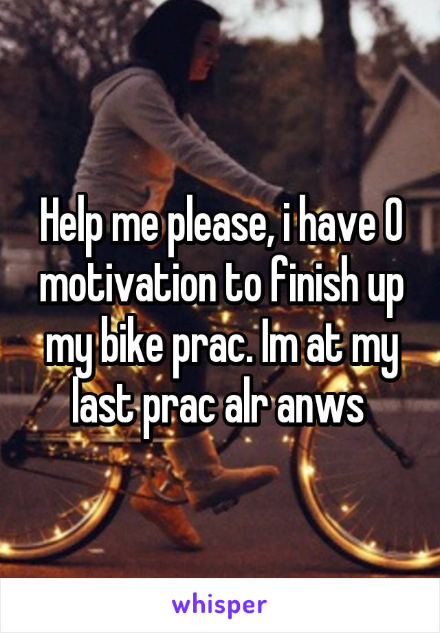 Help me please, i have 0 motivation to finish up my bike prac. Im at my last prac alr anws 