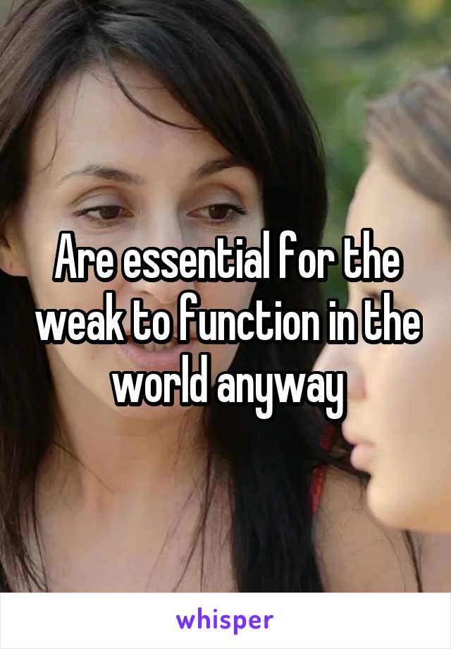 Are essential for the weak to function in the world anyway