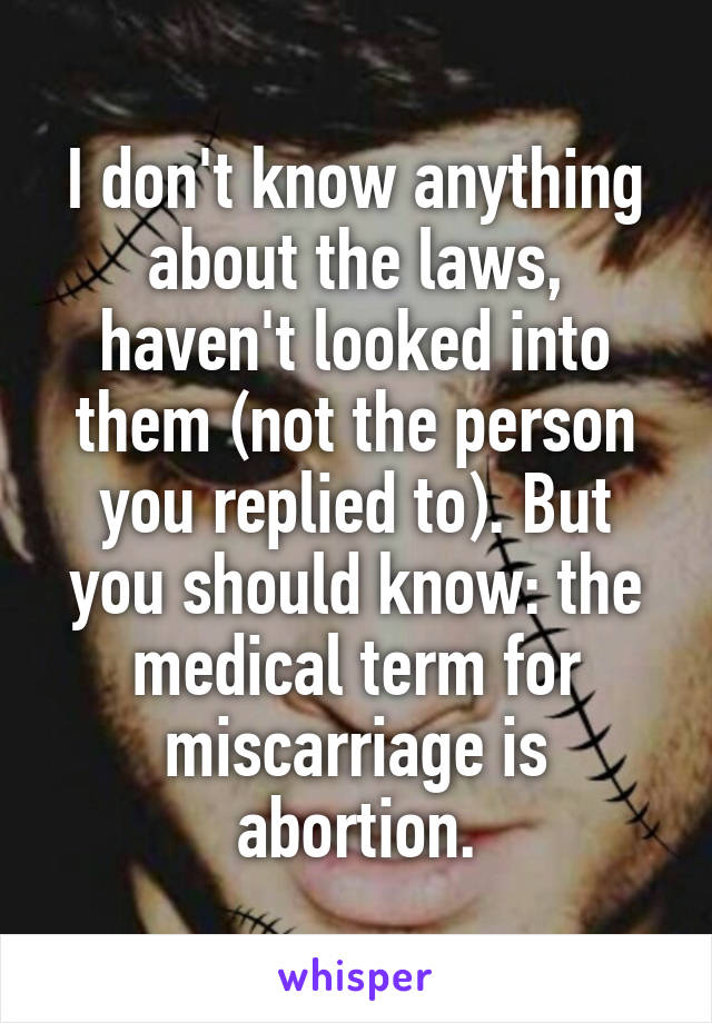 I don't know anything about the laws, haven't looked into them (not the person you replied to). But you should know: the medical term for miscarriage is abortion.