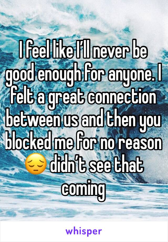 I feel like I’ll never be good enough for anyone. I felt a great connection between us and then you blocked me for no reason 😔 didn’t see that coming 