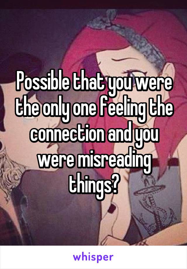 Possible that you were the only one feeling the connection and you were misreading things?