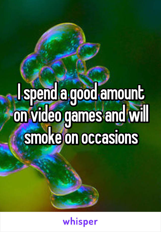 I spend a good amount on video games and will smoke on occasions