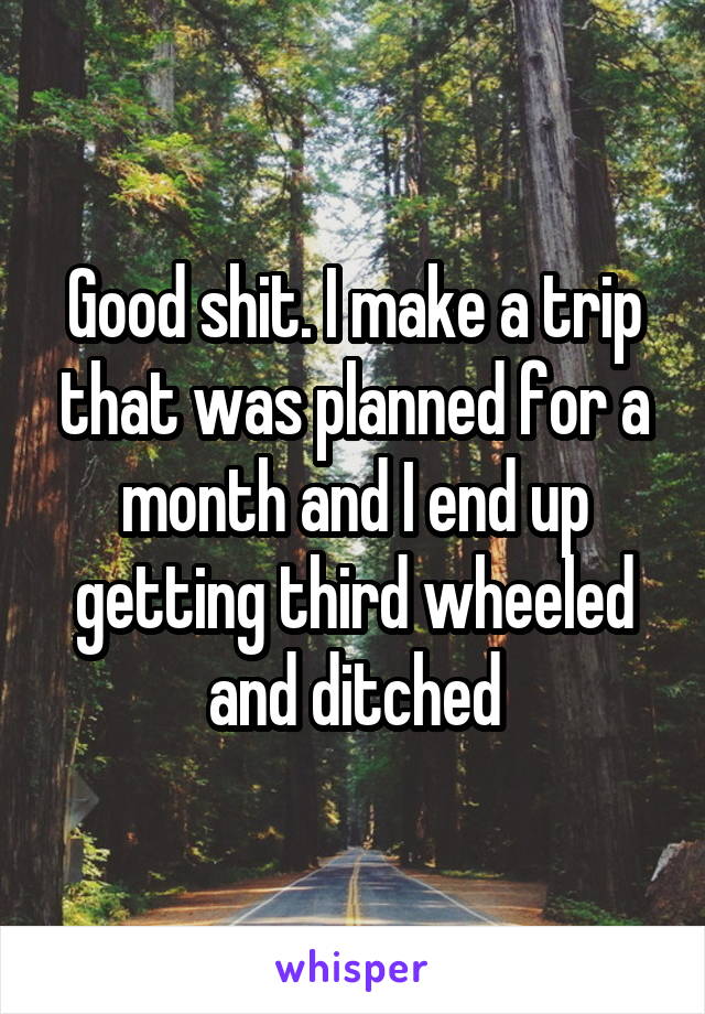 Good shit. I make a trip that was planned for a month and I end up getting third wheeled and ditched