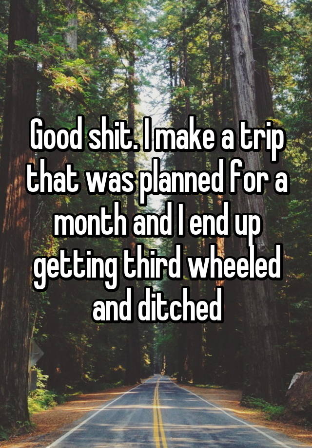 Good shit. I make a trip that was planned for a month and I end up getting third wheeled and ditched