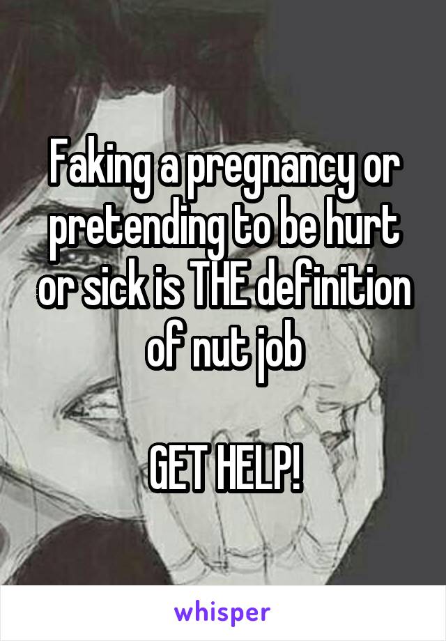 Faking a pregnancy or pretending to be hurt or sick is THE definition of nut job

GET HELP!